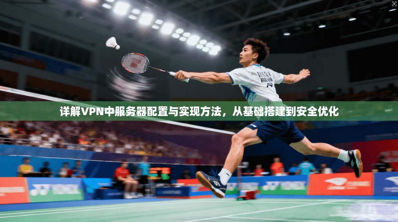 详解VPN中服务器配置与实现方法，从基础搭建到安全优化