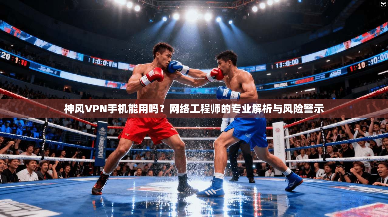 神风VPN手机能用吗？网络工程师的专业解析与风险警示