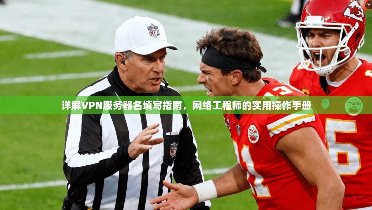 详解VPN服务器名填写指南，网络工程师的实用操作手册