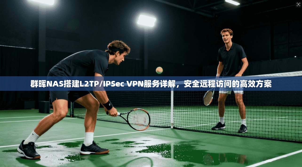 群晖NAS搭建L2TP/IPSec VPN服务详解，安全远程访问的高效方案