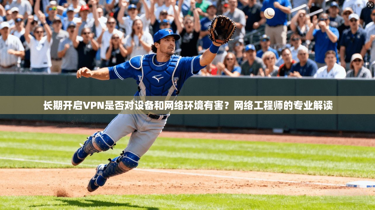 长期开启VPN是否对设备和网络环境有害？网络工程师的专业解读
