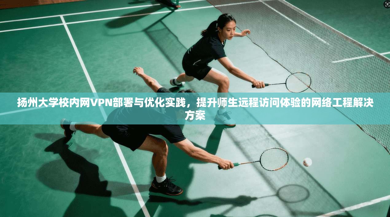扬州大学校内网VPN部署与优化实践,提升师生远程访问体验的网络工程解决方案 扬州大学校内网VPN部署与优化实践,提升师生远程访问体验的网络工程解决方案