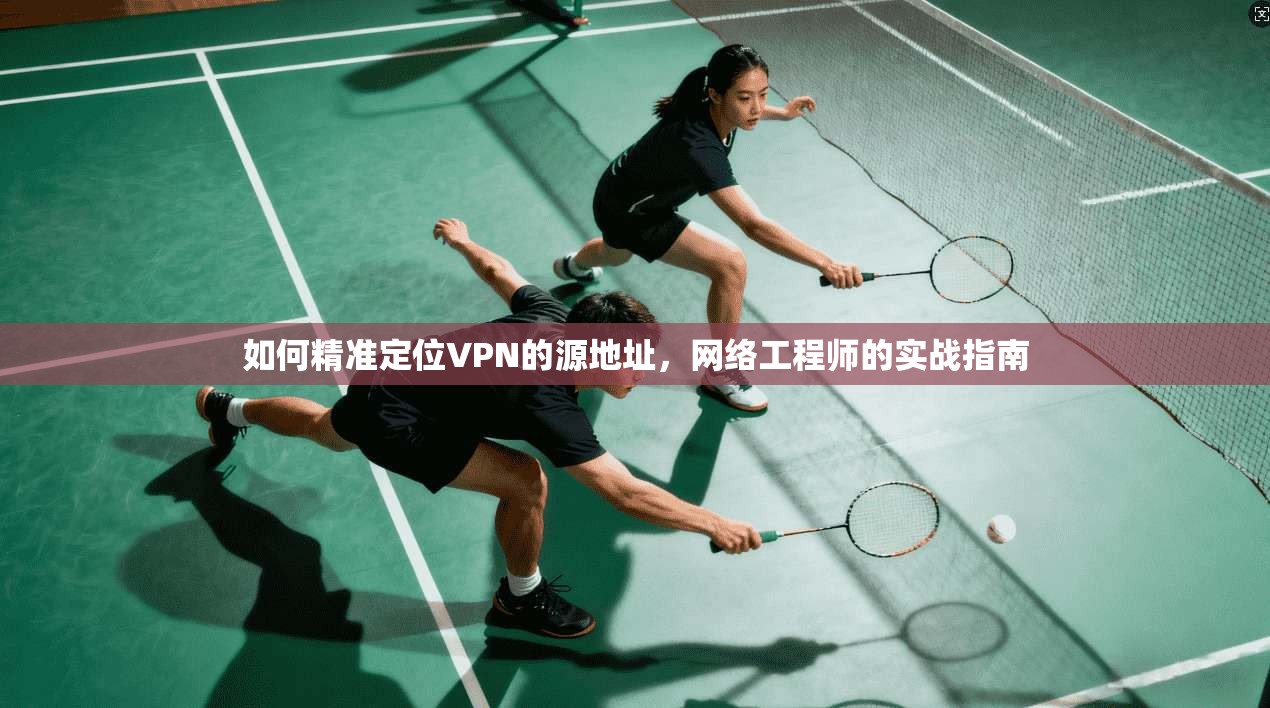 如何精准定位VPN的源地址,网络工程师的实战指南