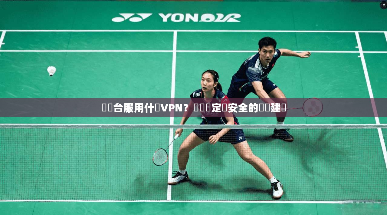 劍靈台服用什麼VPN?網絡穩定與安全的專業建議 劍靈台服用什麼VPN?網絡穩定與安全的專業建議