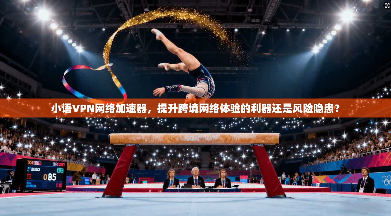 小语VPN网络加速器,提升跨境网络体验的利器还是风险隐患?