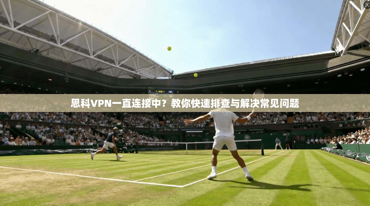 思科VPN一直连接中?教你快速排查与解决常见问题