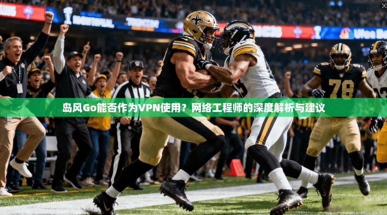 岛风Go能否作为VPN使用？网络工程师的深度解析与建议