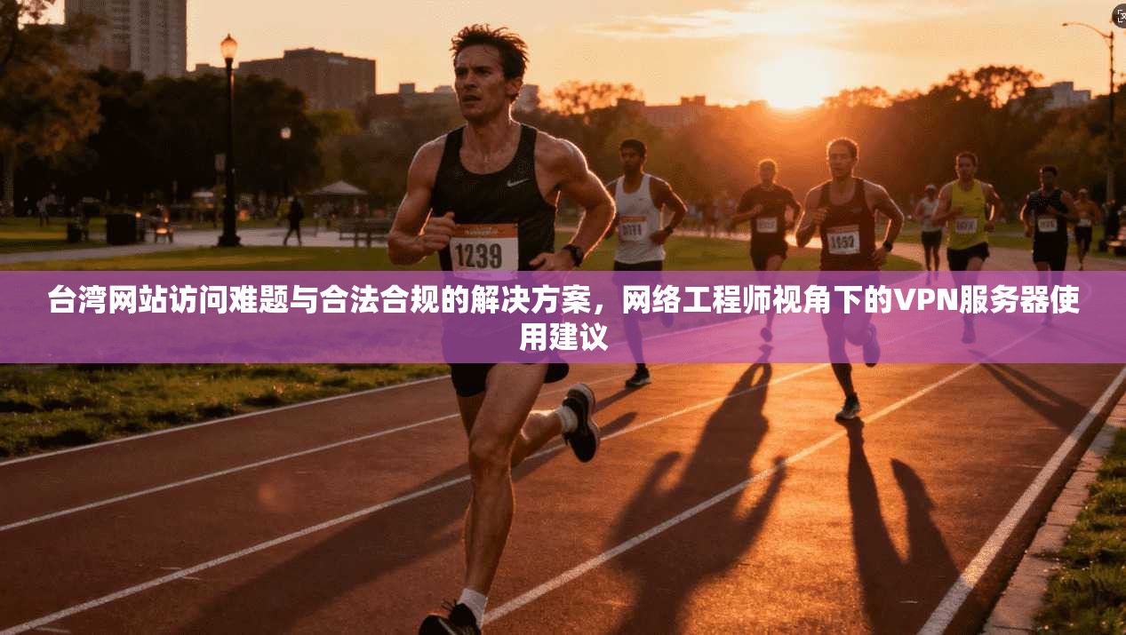 台湾网站访问难题与合法合规的解决方案,网络工程师视角下的VPN服务器使用建议