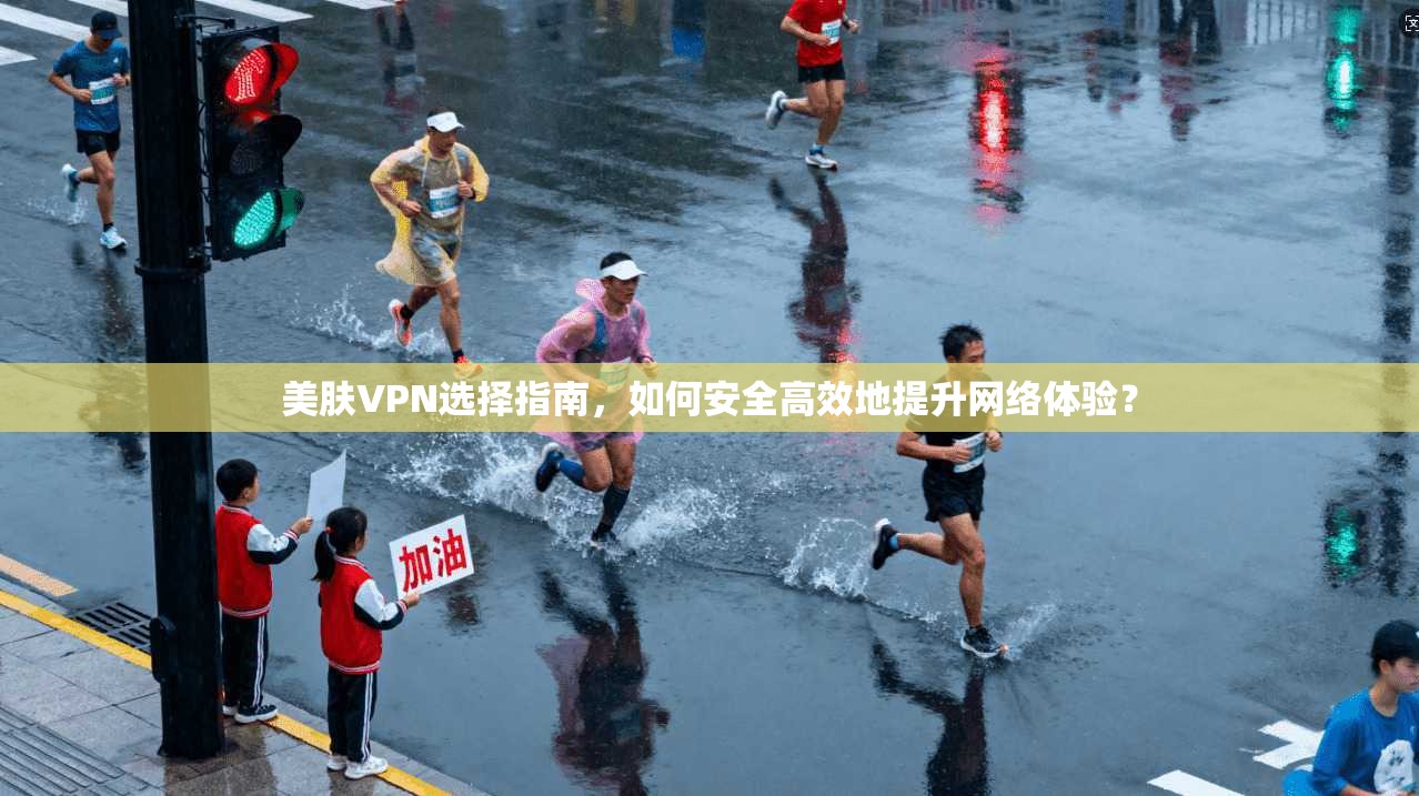 美肤VPN选择指南,如何安全高效地提升网络体验?