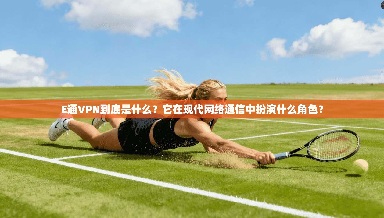 E通VPN到底是什么?它在现代网络通信中扮演什么角色?