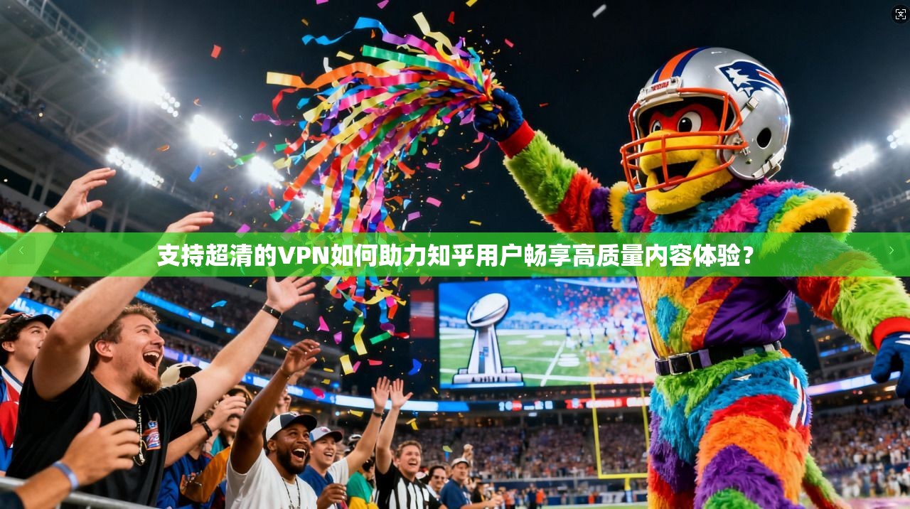 支持超清的VPN如何助力知乎用户畅享高质量内容体验？