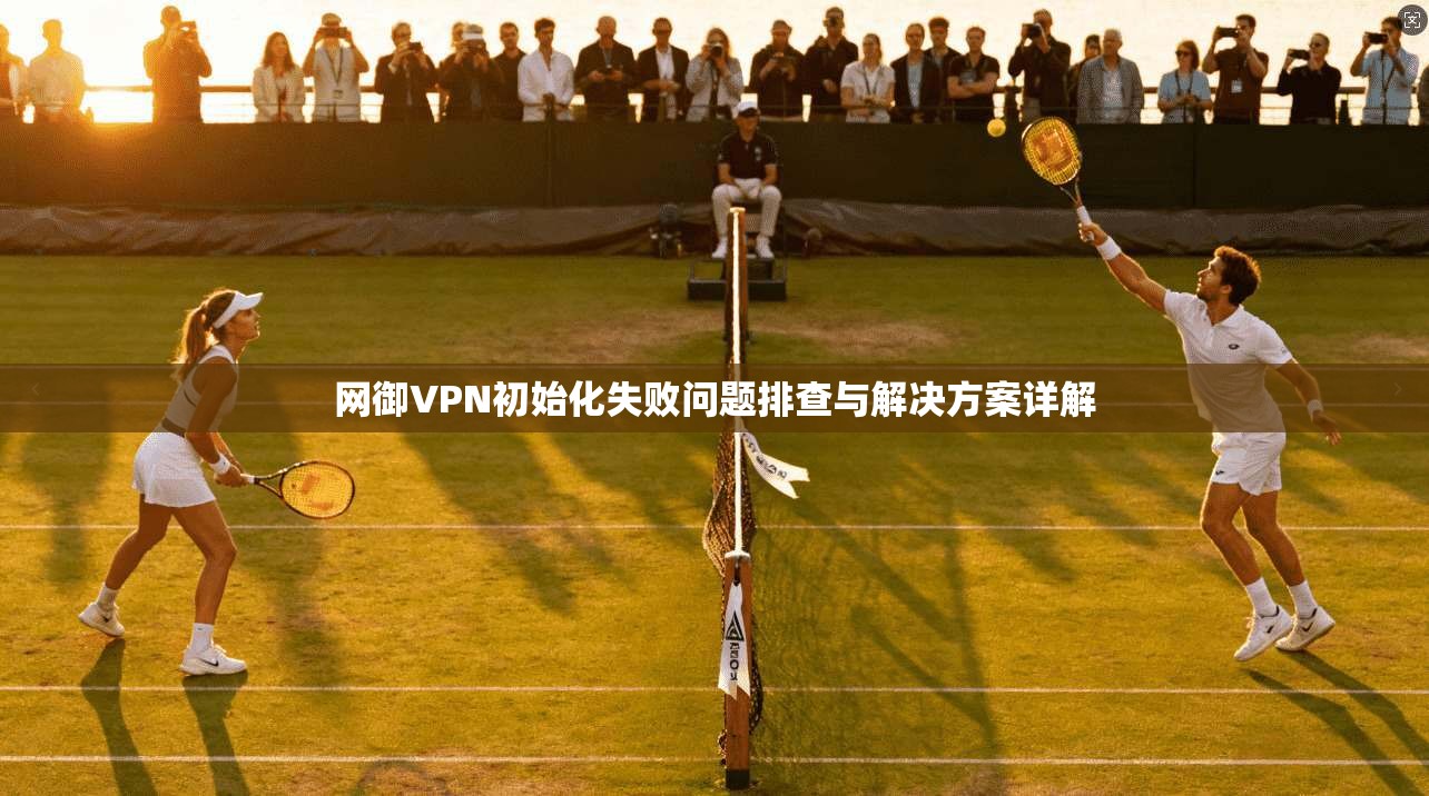 网御VPN初始化失败问题排查与解决方案详解