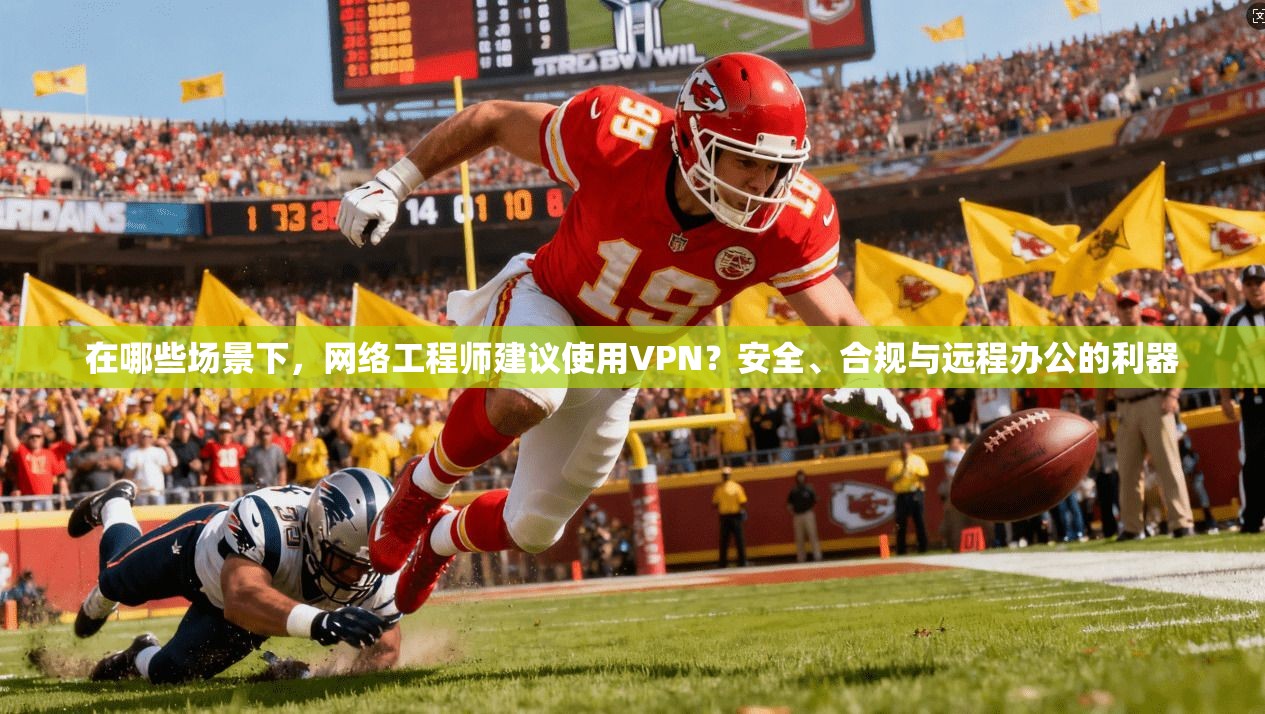 在哪些场景下,网络工程师建议使用VPN?安全、合规与远程办公的利器