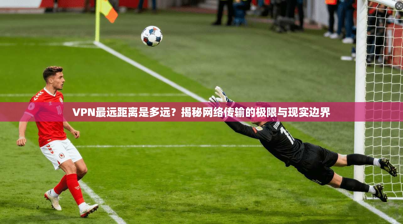 VPN最远距离是多远?揭秘网络传输的极限与现实边界
