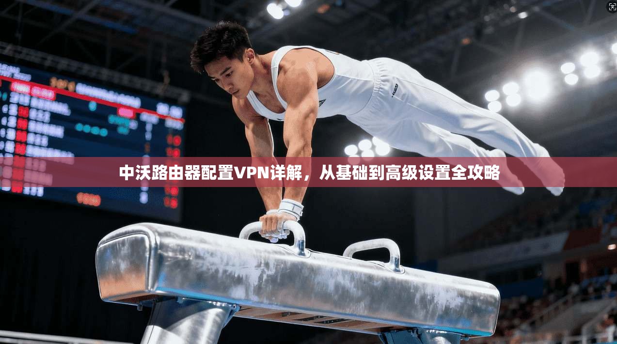 中沃路由器配置VPN详解，从基础到高级设置全攻略