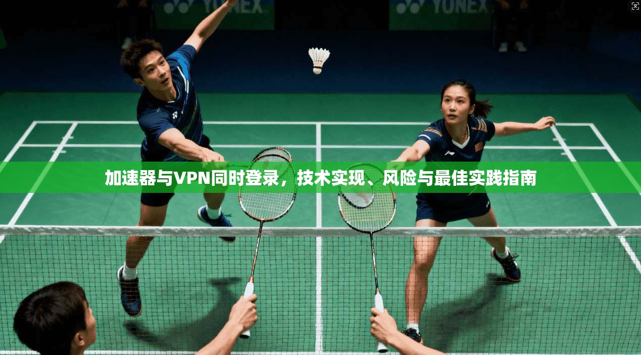加速器与VPN同时登录，技术实现、风险与最佳实践指南