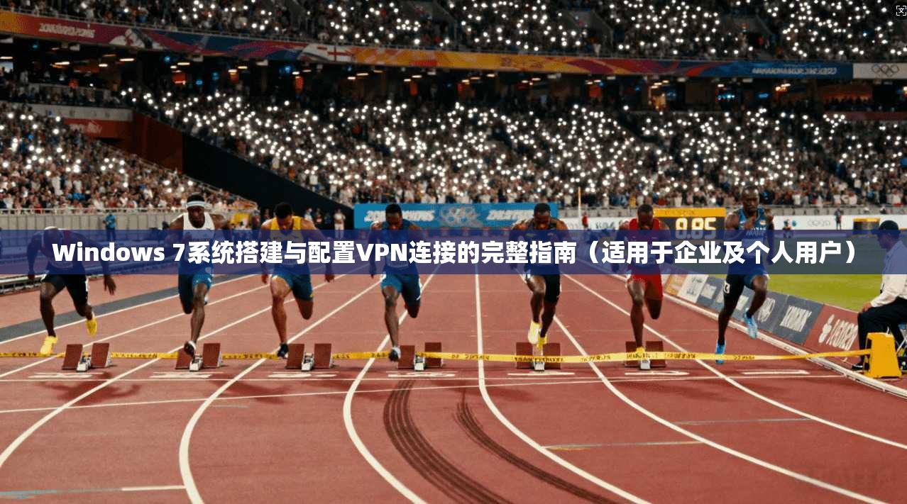 Windows 7系统搭建与配置VPN连接的完整指南（适用于企业及个人用户）