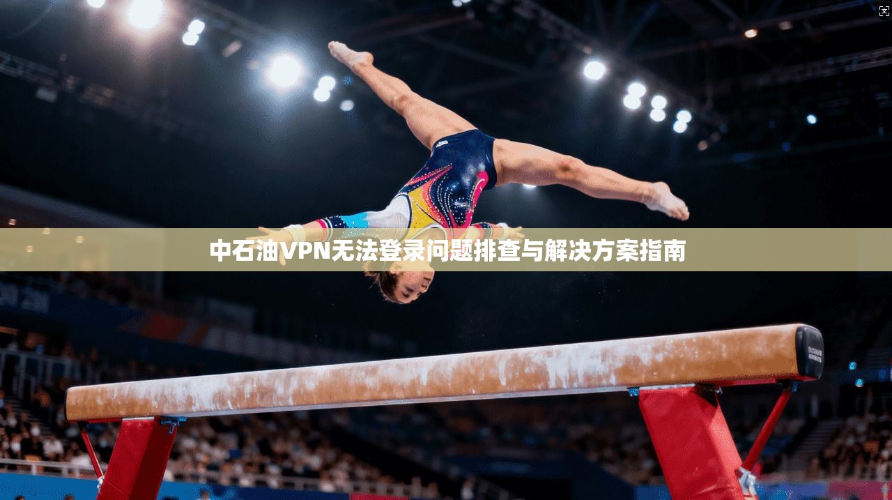中石油VPN无法登录问题排查与解决方案指南