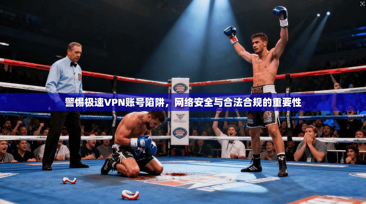 警惕极速VPN账号陷阱，网络安全与合法合规的重要性