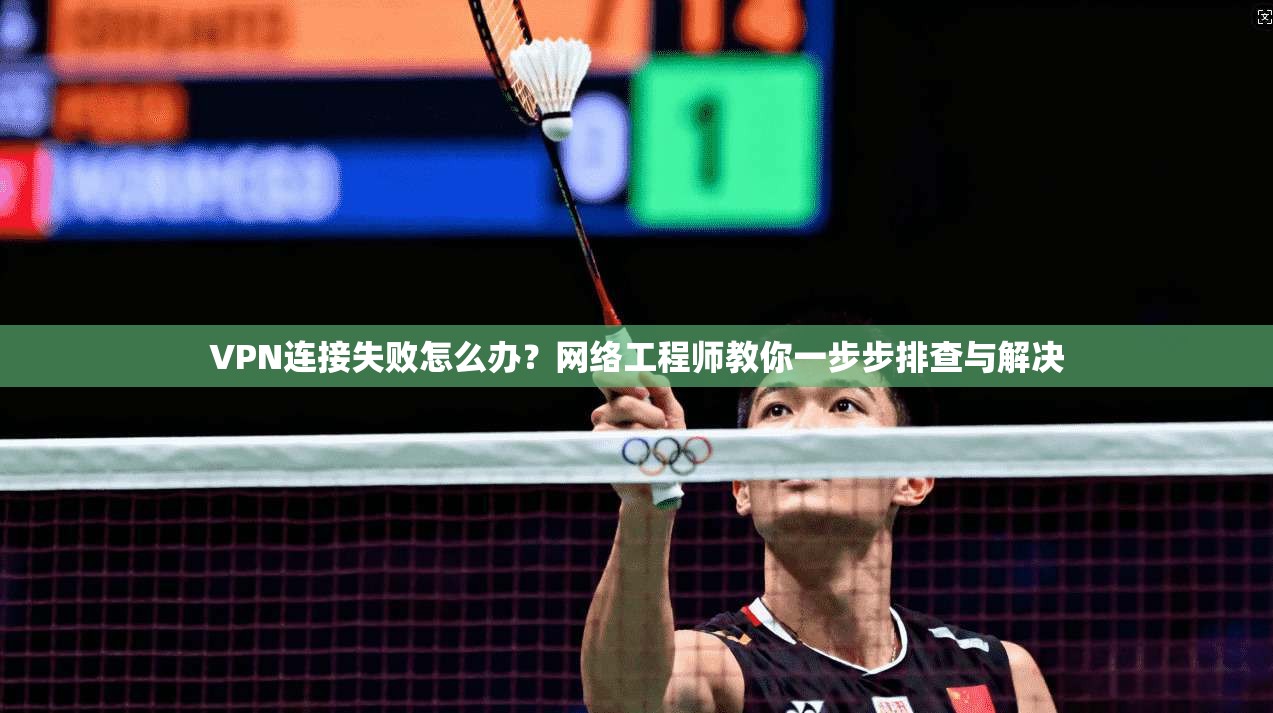 VPN连接失败怎么办？网络工程师教你一步步排查与解决