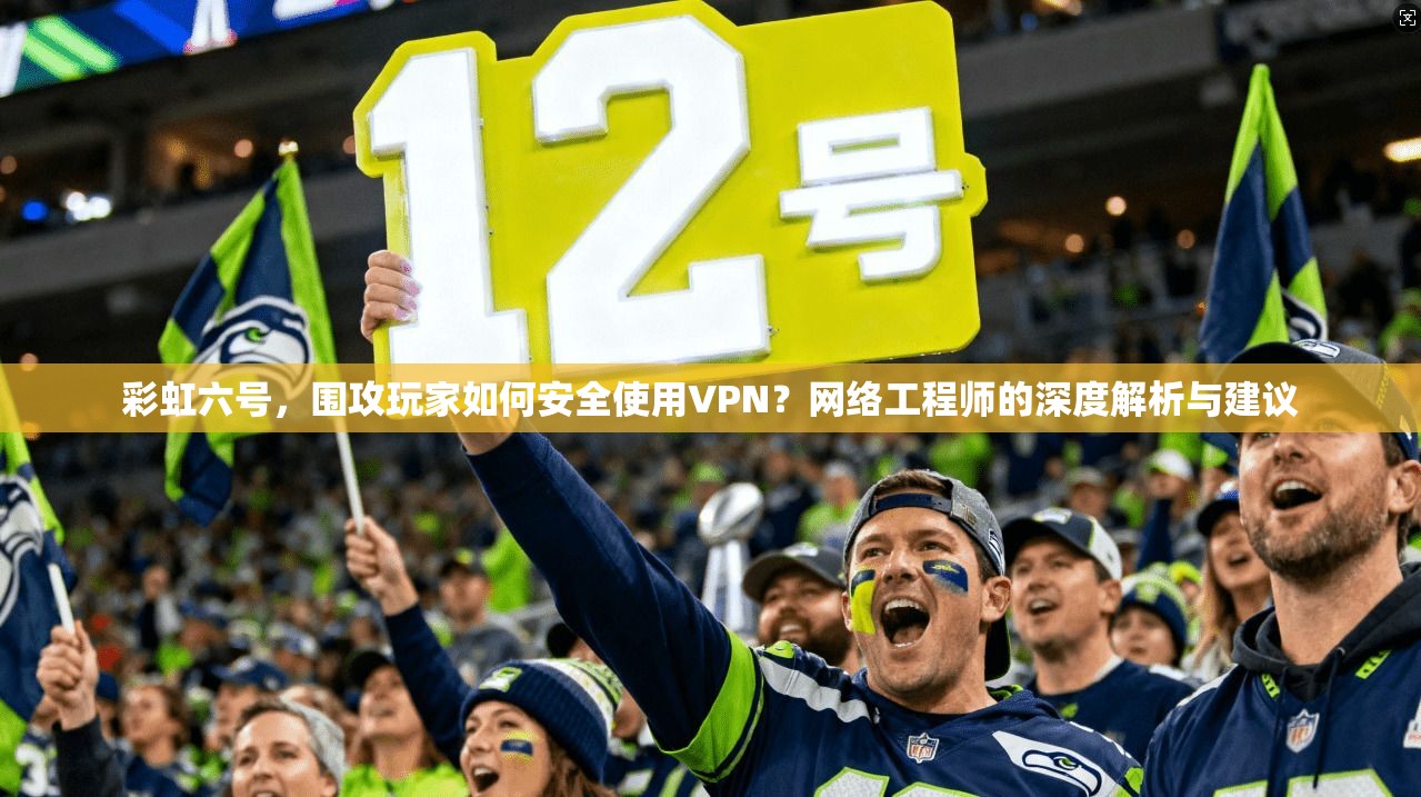 彩虹六号,围攻玩家如何安全使用VPN?网络工程师的深度解析与建议