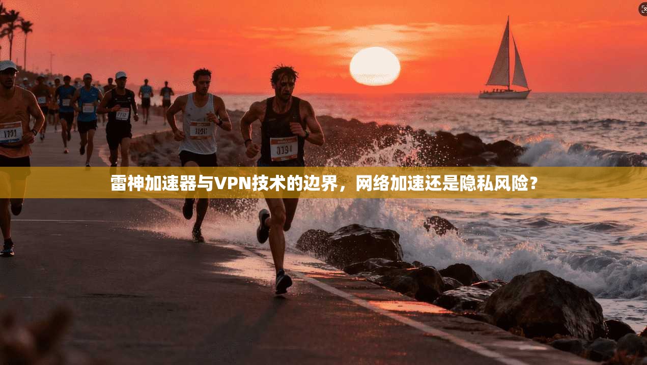 雷神加速器与VPN技术的边界，网络加速还是隐私风险？