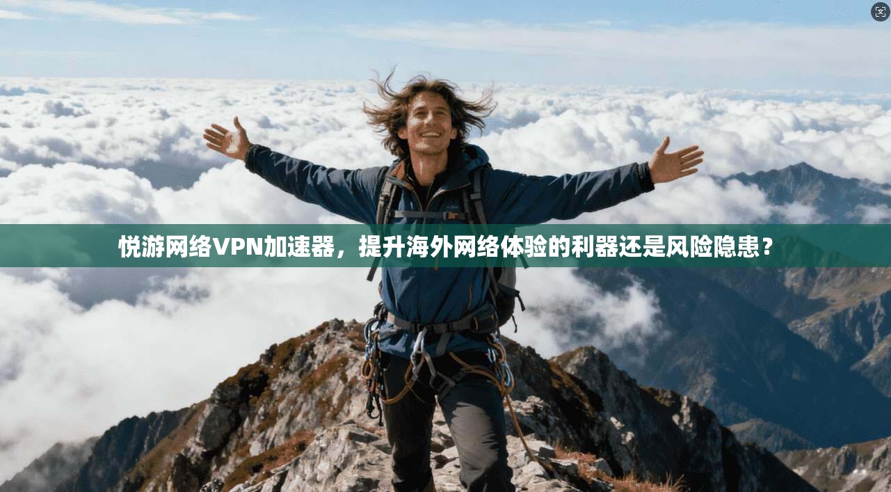悦游网络VPN加速器,提升海外网络体验的利器还是风险隐患?