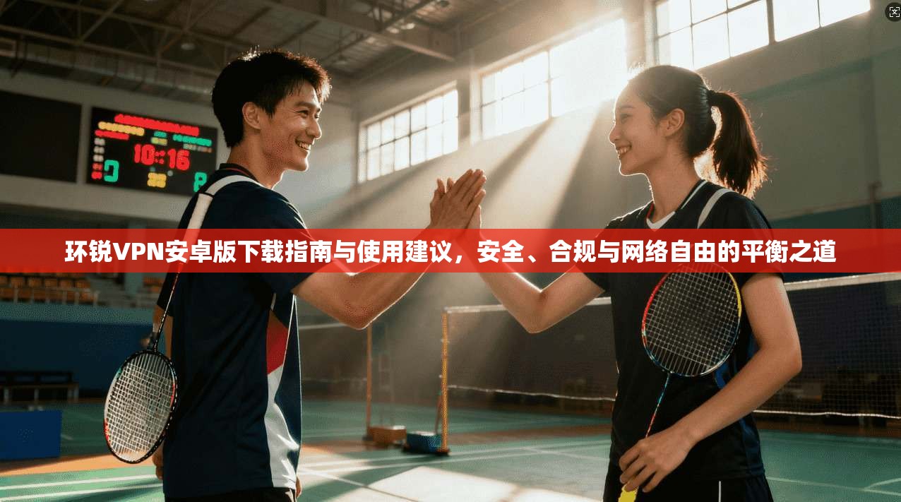 环锐VPN安卓版下载指南与使用建议，安全、合规与网络自由的平衡之道