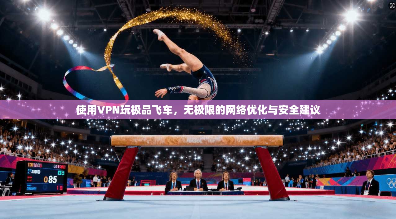 使用VPN玩极品飞车，无极限的网络优化与安全建议