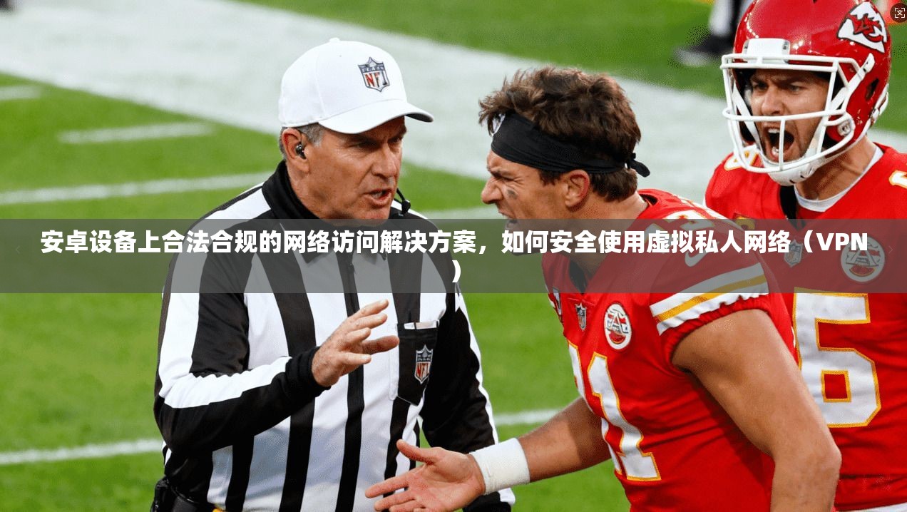 安卓设备上合法合规的网络访问解决方案，如何安全使用虚拟私人网络（VPN）