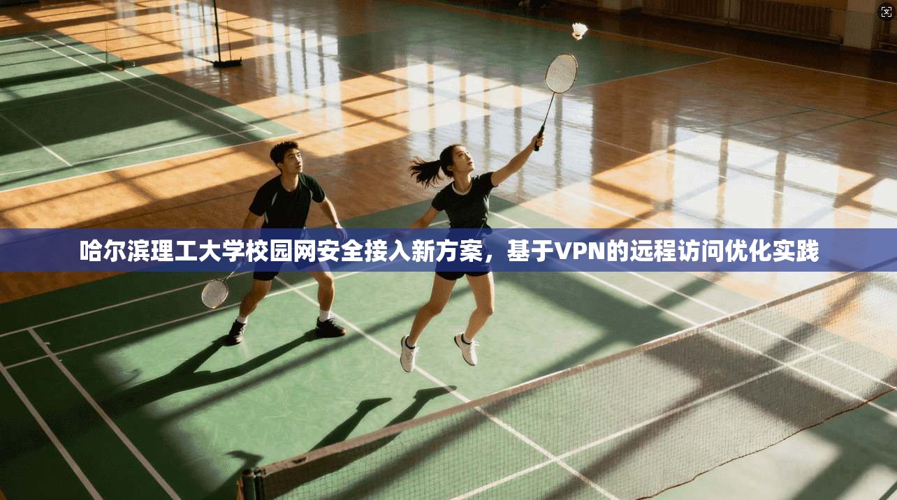 哈尔滨理工大学校园网安全接入新方案,基于VPN的远程访问优化实践 哈尔滨理工大学校园网安全接入新方案,基于VPN的远程访问优化实践
