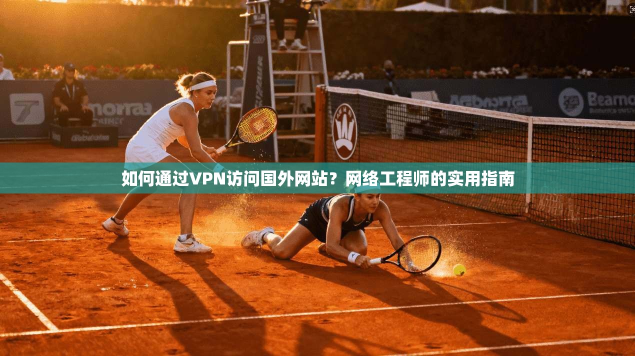 如何通过VPN访问国外网站？网络工程师的实用指南