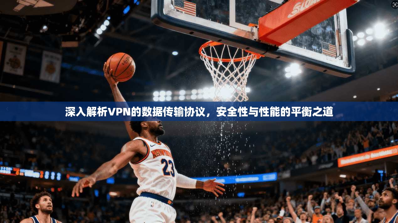 深入解析VPN的数据传输协议，安全性与性能的平衡之道