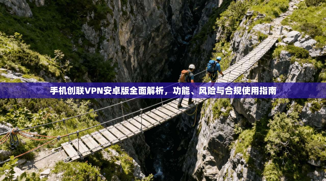 手机创联VPN安卓版全面解析，功能、风险与合规使用指南