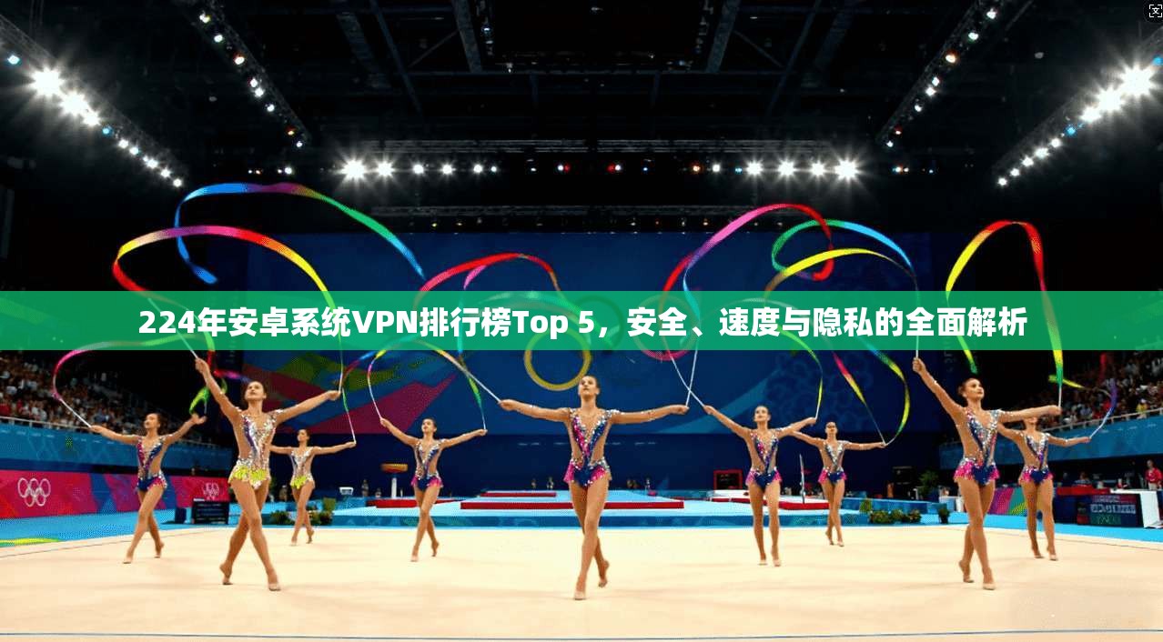 224年安卓系统VPN排行榜Top 5,安全、速度与隐私的全面解析