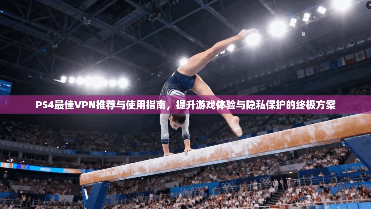 PS4最佳VPN推荐与使用指南，提升游戏体验与隐私保护的终极方案