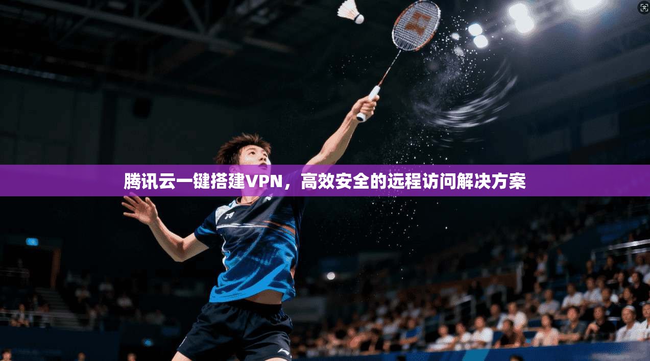 腾讯云一键搭建VPN,高效安全的远程访问解决方案