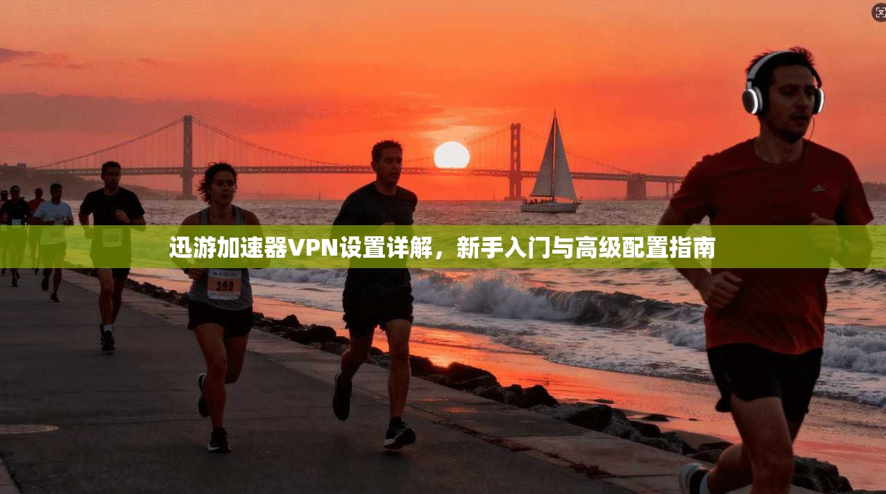 迅游加速器VPN设置详解,新手入门与高级配置指南