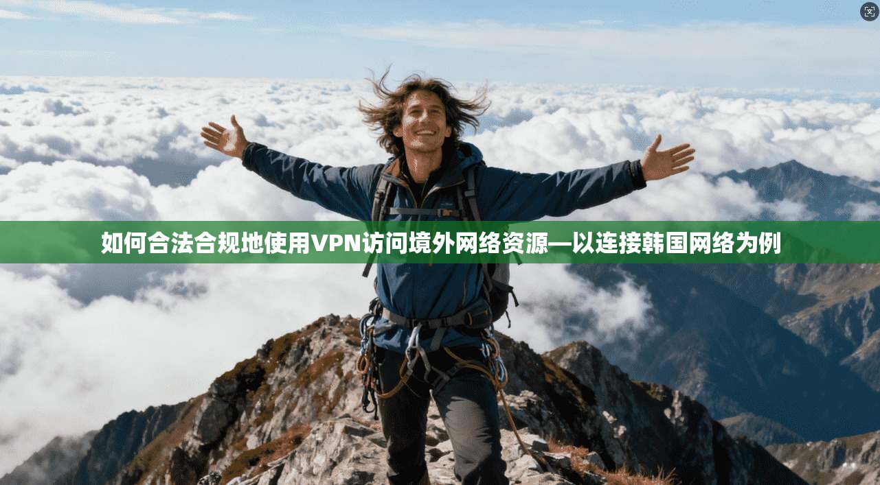 如何合法合规地使用VPN访问境外网络资源—以连接韩国网络为例