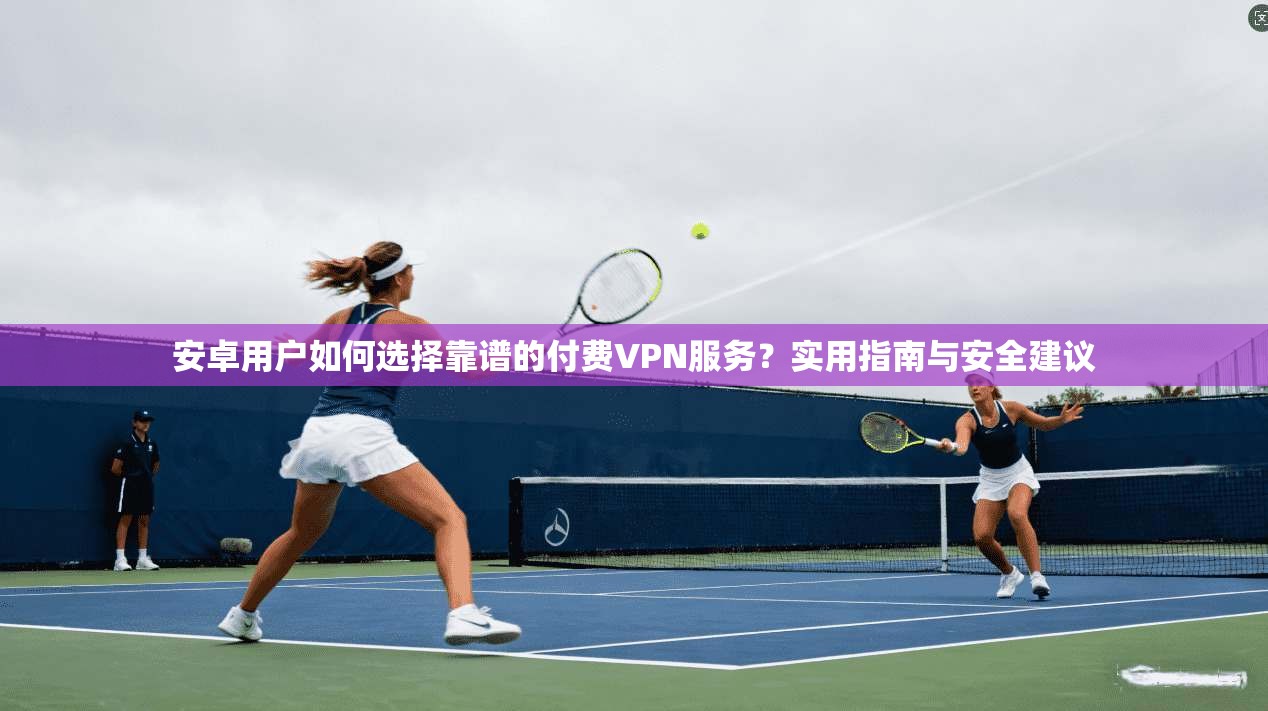 安卓用户如何选择靠谱的付费VPN服务？实用指南与安全建议
