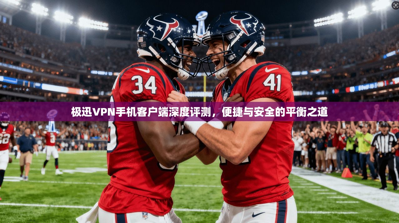 极迅VPN手机客户端深度评测,便捷与安全的平衡之道