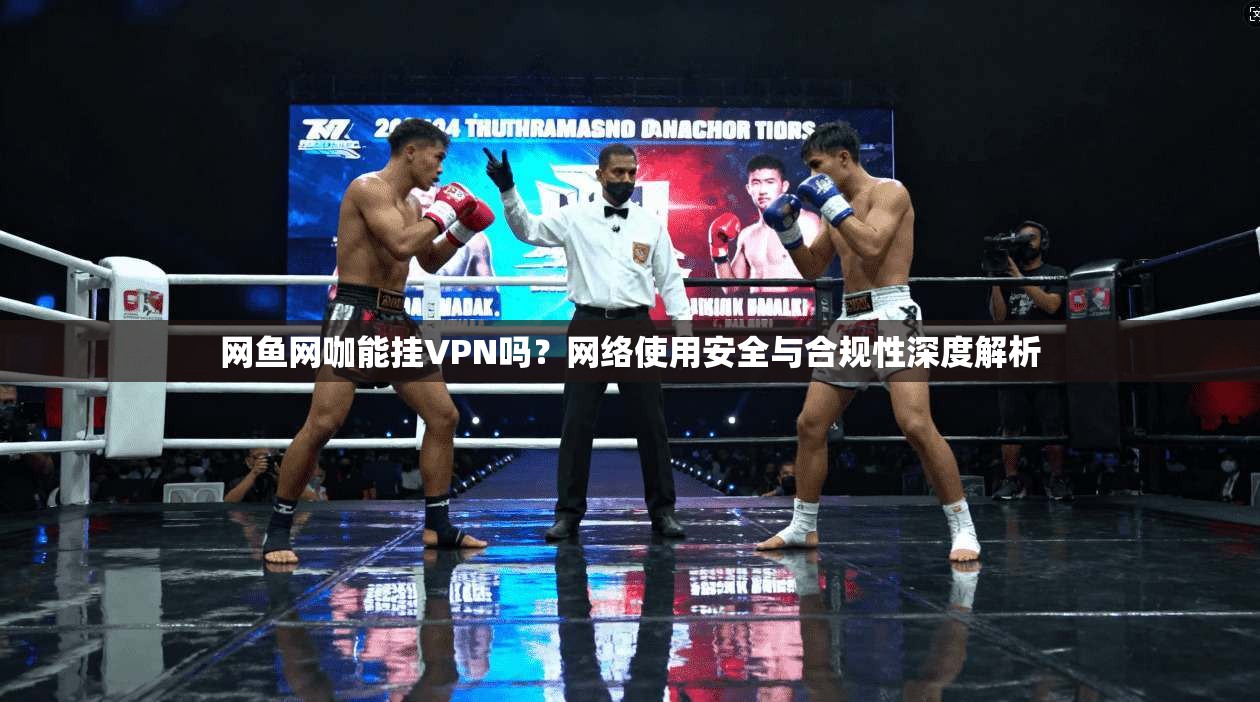 网鱼网咖能挂VPN吗?网络使用安全与合规性深度解析