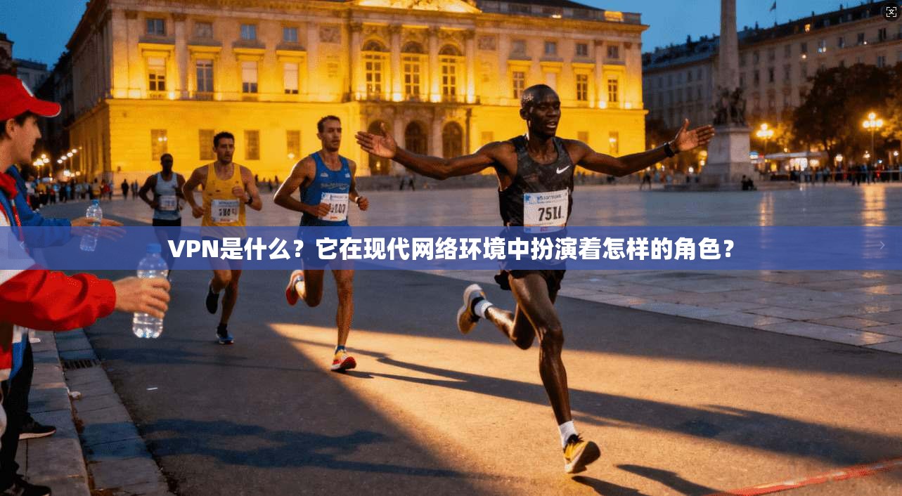 VPN是什么？它在现代网络环境中扮演着怎样的角色？