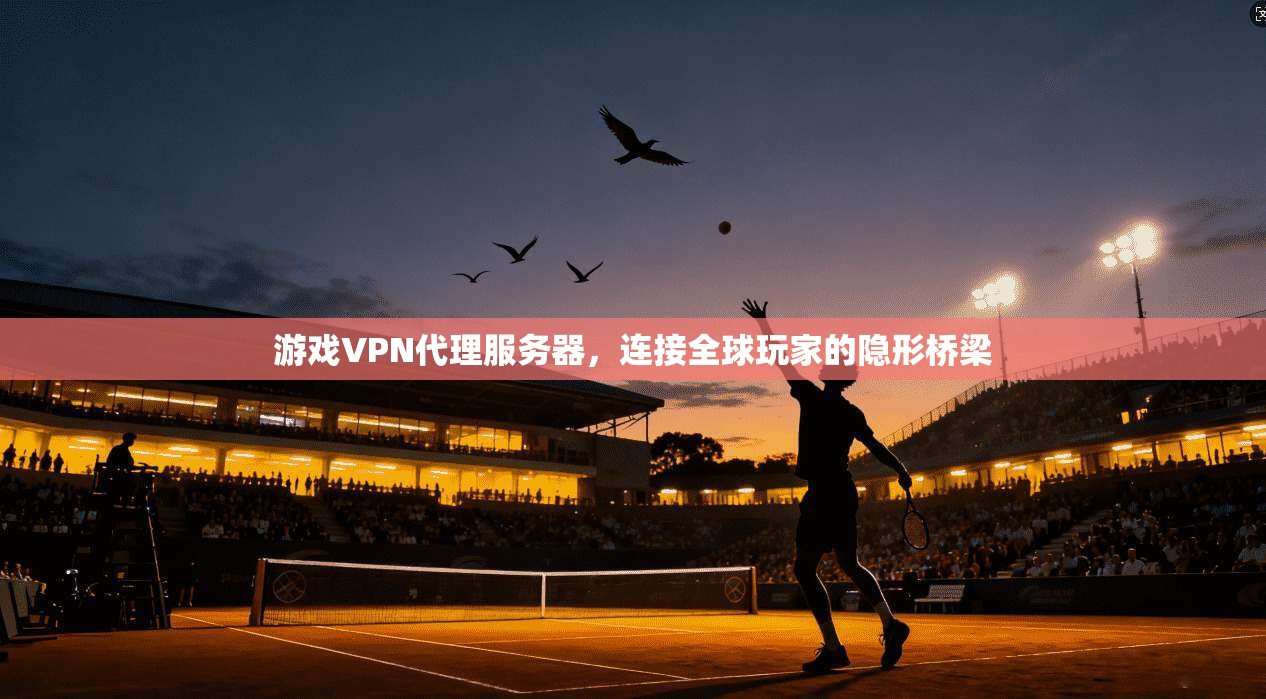 游戏VPN代理服务器，连接全球玩家的隐形桥梁
