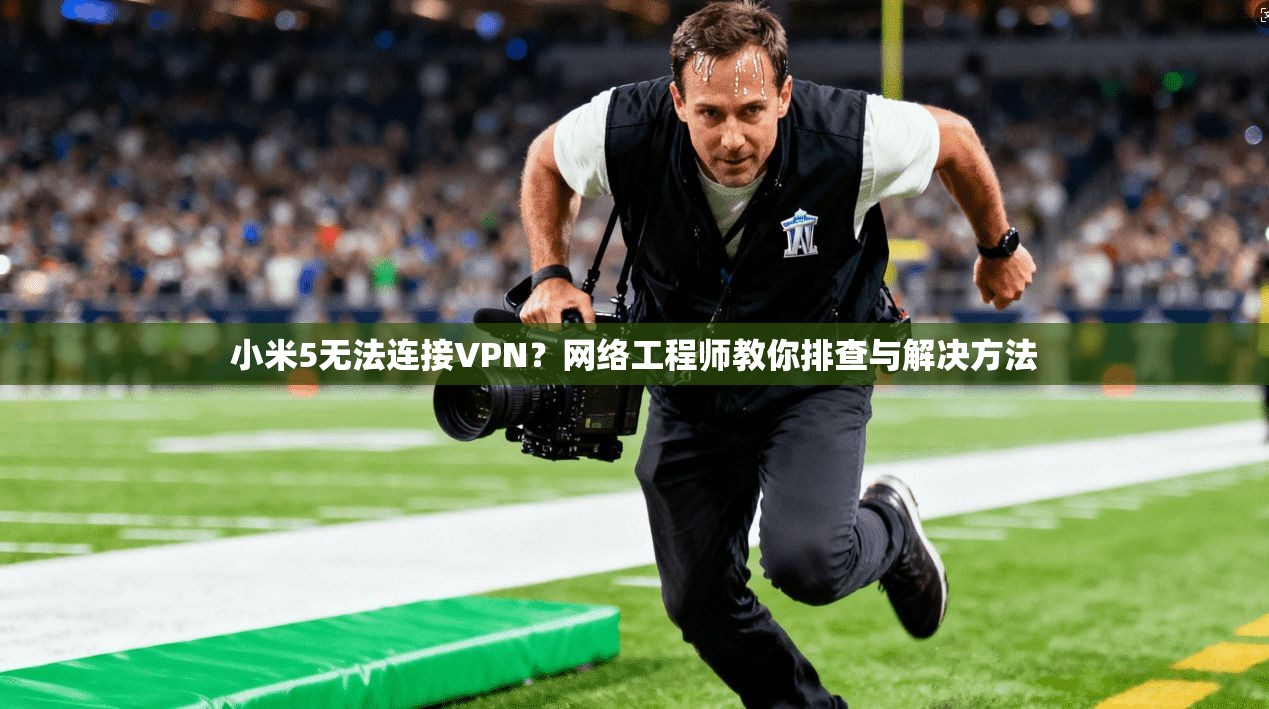 小米5无法连接VPN？网络工程师教你排查与解决方法