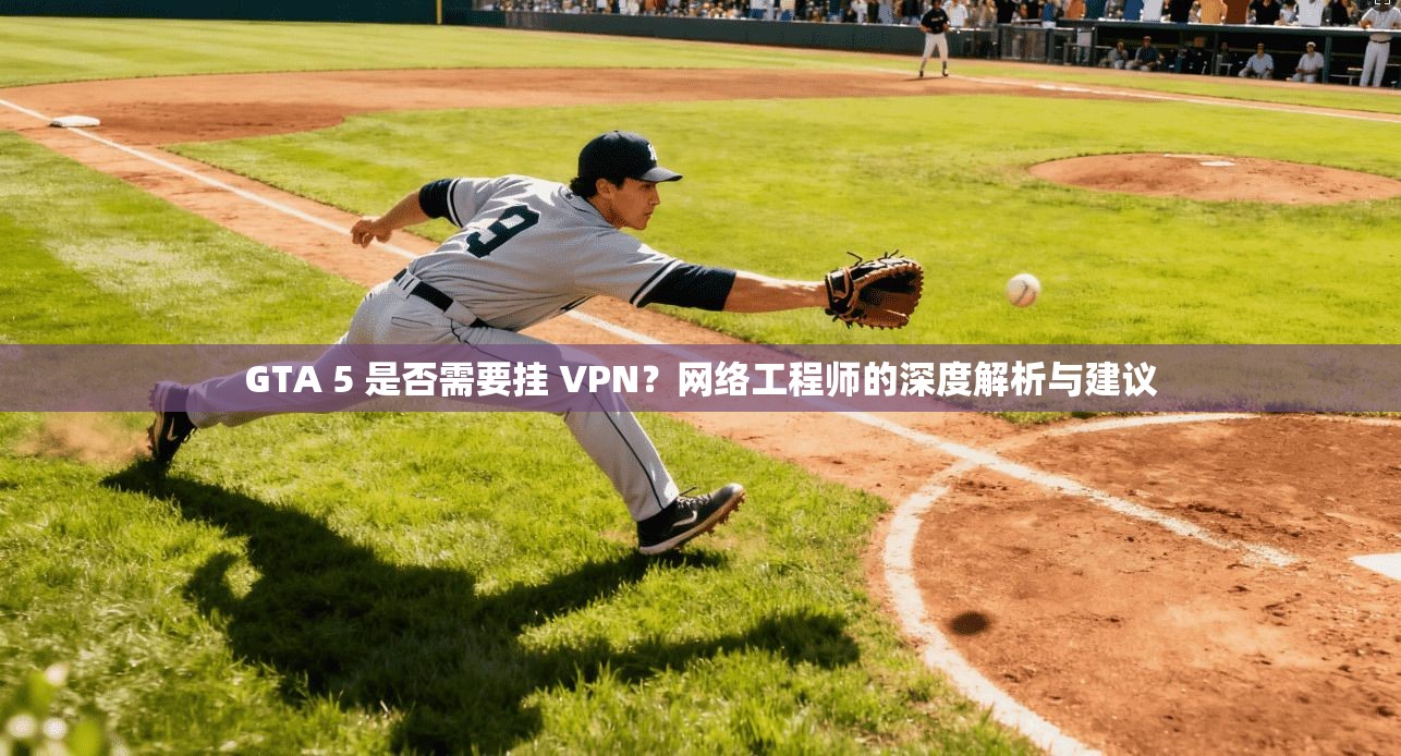 GTA 5 是否需要挂 VPN?网络工程师的深度解析与建议