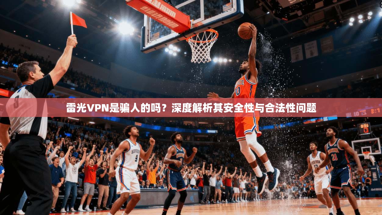 雷光VPN是骗人的吗?深度解析其安全性与合法性问题