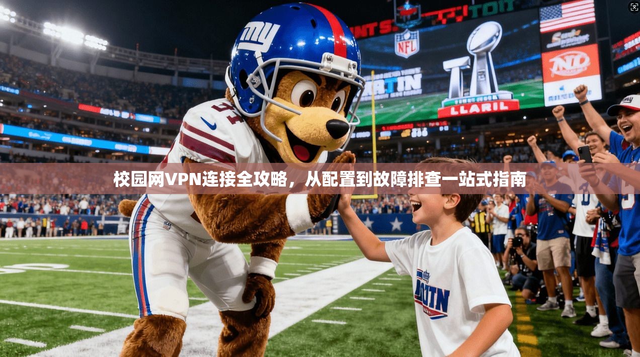 校园网VPN连接全攻略，从配置到故障排查一站式指南