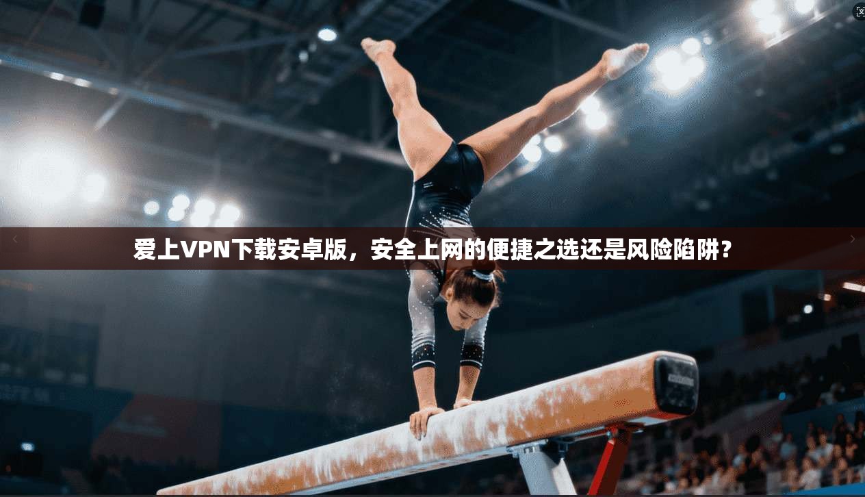 爱上VPN下载安卓版，安全上网的便捷之选还是风险陷阱？