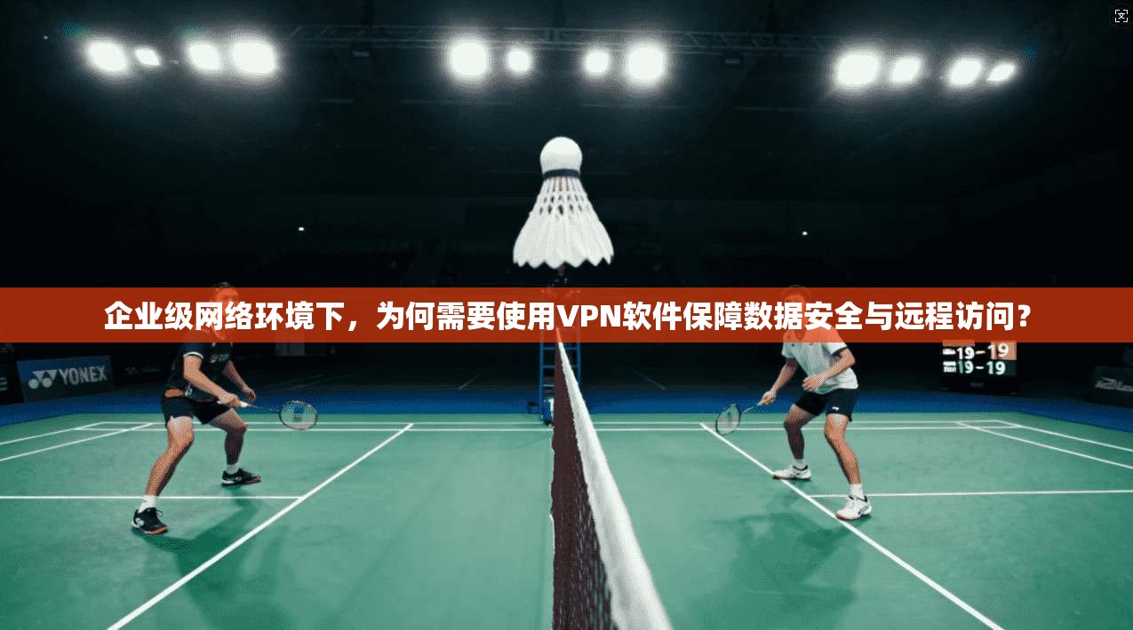 企业级网络环境下，为何需要使用VPN软件保障数据安全与远程访问？